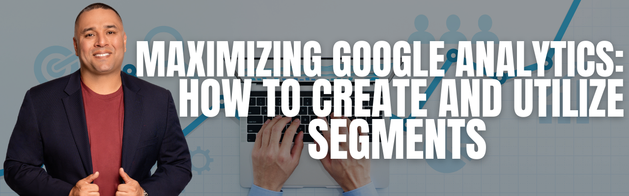 Maximizing Google Analytics: How to Create and Utilize Segments